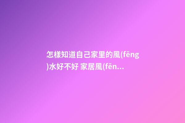 怎樣知道自己家里的風(fēng)水好不好 家居風(fēng)水知識(shí)你懂嗎